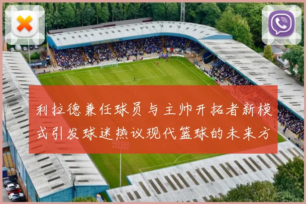 利拉德兼任球员与主帅开拓者新模式引发球迷热议现代篮球的未来方向