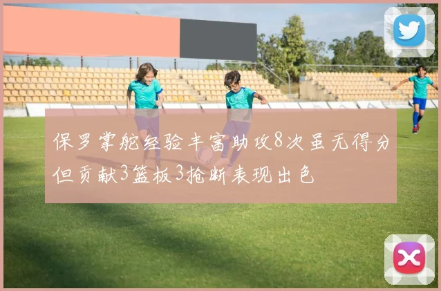 保罗掌舵经验丰富助攻8次虽无得分但贡献3篮板3抢断表现出色