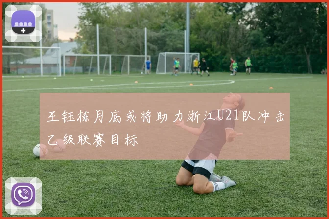 王钰栋月底或将助力浙江U21队冲击乙级联赛目标