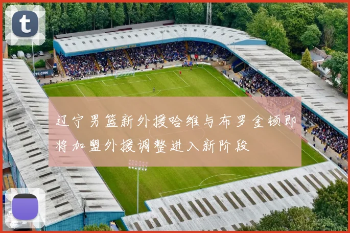 辽宁男篮新外援哈维与布罗金顿即将加盟外援调整进入新阶段