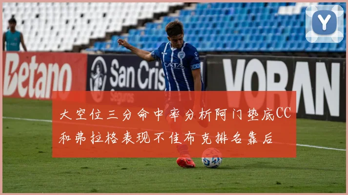 大空位三分命中率分析阿门垫底CC和弗拉格表现不佳布克排名靠后