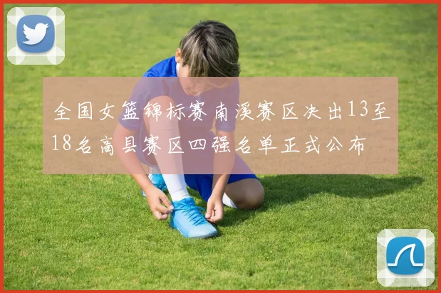 全国女篮锦标赛南溪赛区决出13至18名高县赛区四强名单正式公布
