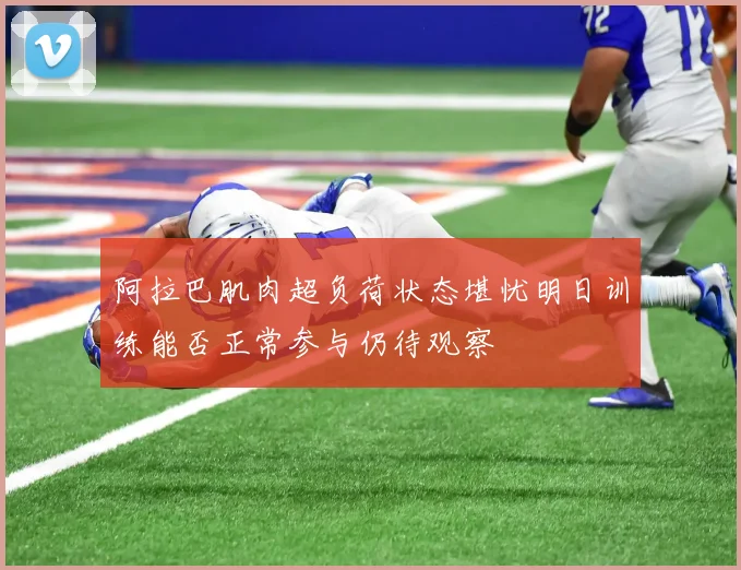 阿拉巴肌肉超负荷状态堪忧明日训练能否正常参与仍待观察