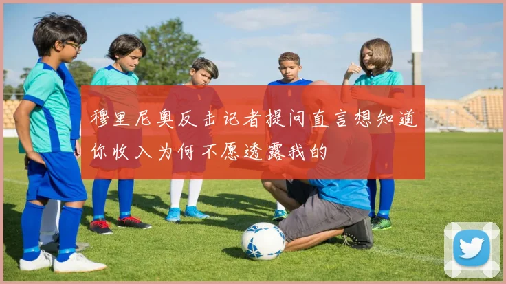 穆里尼奥反击记者提问直言想知道你收入为何不愿透露我的