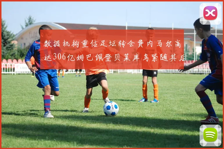 数据机构重估足坛转会费内马尔高达306亿姆巴佩登贝莱库鸟紧随其后