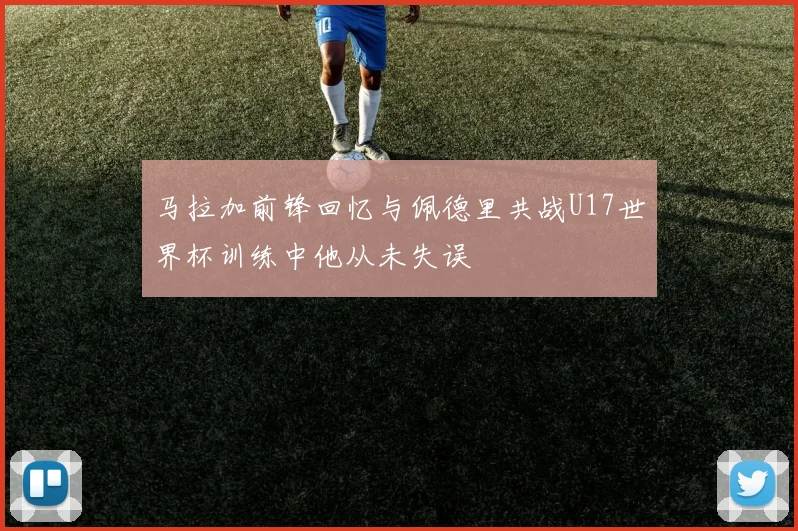 马拉加前锋回忆与佩德里共战U17世界杯训练中他从未失误