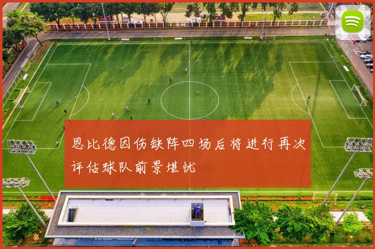 恩比德因伤缺阵四场后将进行再次评估球队前景堪忧