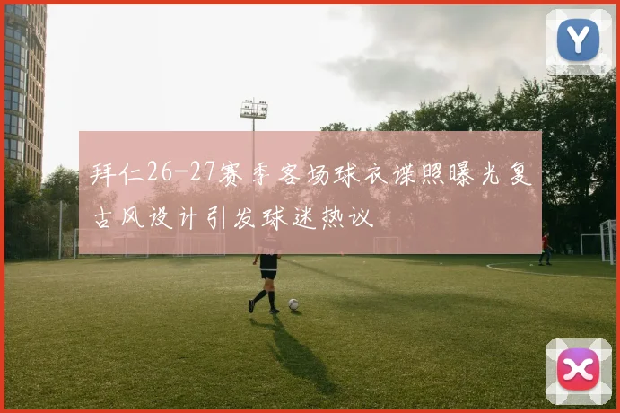 拜仁26-27赛季客场球衣谍照曝光复古风设计引发球迷热议