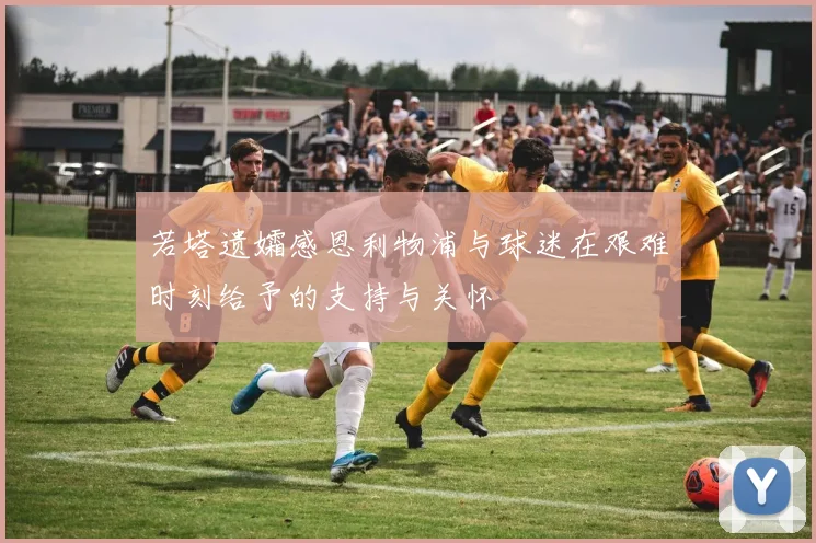 若塔遗孀感恩利物浦与球迷在艰难时刻给予的支持与关怀