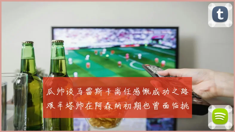 瓜帅谈马雷斯卡离任感慨成功之路艰辛塔帅在阿森纳初期也曾面临挑战