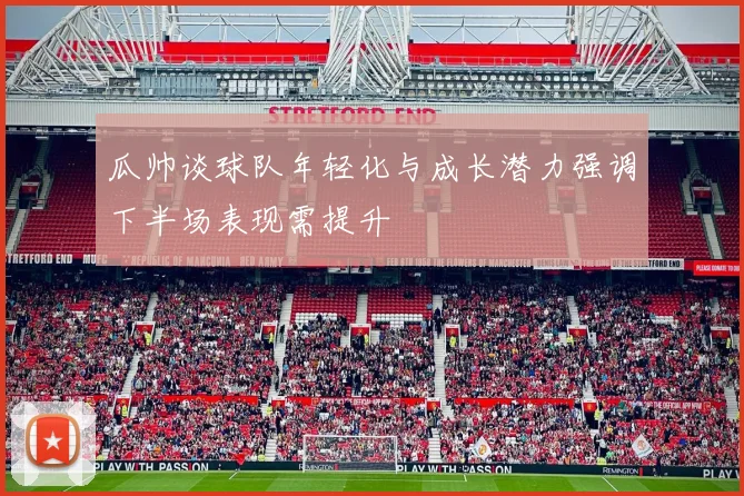 瓜帅谈球队年轻化与成长潜力强调下半场表现需提升