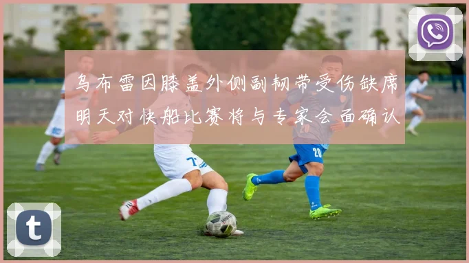乌布雷因膝盖外侧副韧带受伤缺席明天对快船比赛将与专家会面确认伤情
