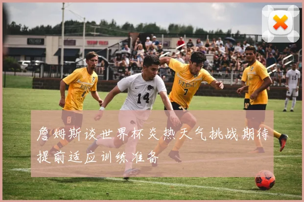 詹姆斯谈世界杯炎热天气挑战期待提前适应训练准备