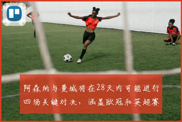 阿森纳与曼城将在28天内可能进行四场关键对决，涵盖欧冠和英超赛事