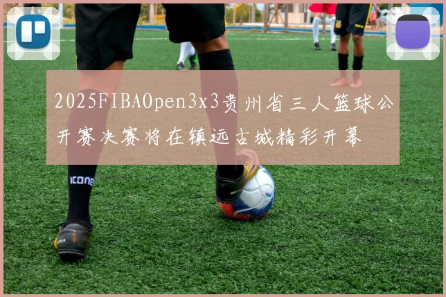 2025FIBAOpen3x3贵州省三人篮球公开赛决赛将在镇远古城精彩开幕