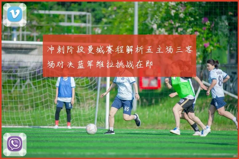 冲刺阶段曼城赛程解析五主场三客场对决蓝军维拉挑战在即