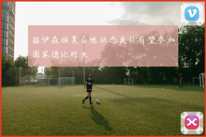 赫伊森恢复合练状态良好有望参加国家德比对决