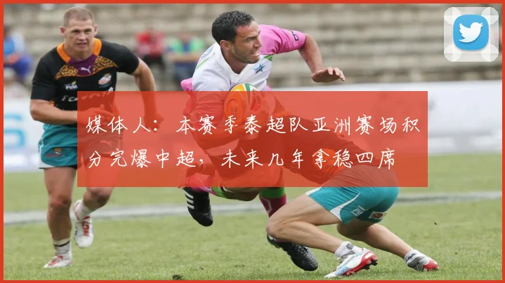 媒体人：本赛季泰超队亚洲赛场积分完爆中超，未来几年拿稳四席