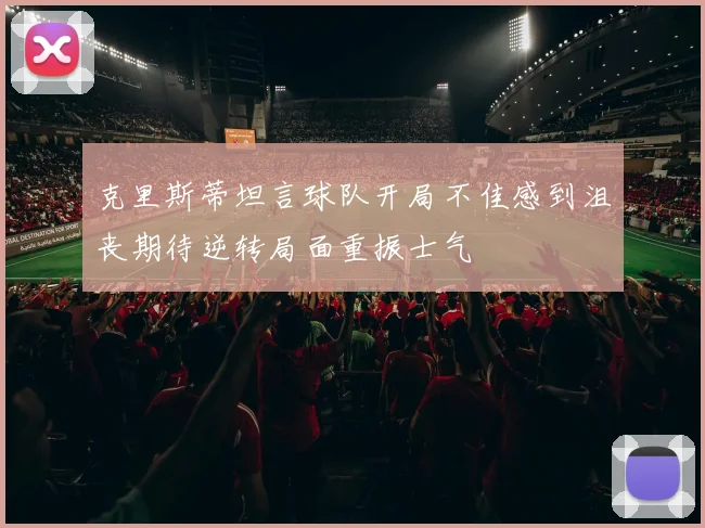 克里斯蒂坦言球队开局不佳感到沮丧期待逆转局面重振士气