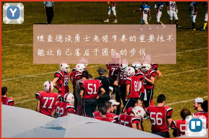 理查德谈勇士老将节奏的重要性不能让自己落后于团队的步伐