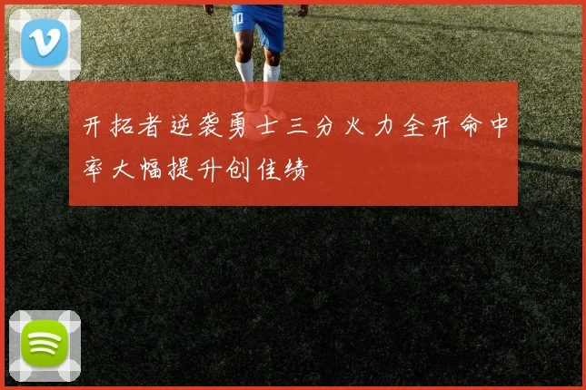 开拓者逆袭勇士三分火力全开命中率大幅提升创佳绩