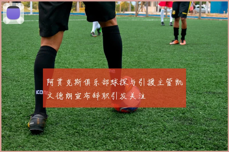 阿贾克斯俱乐部球探与引援主管凯文德朗宣布辞职引发关注