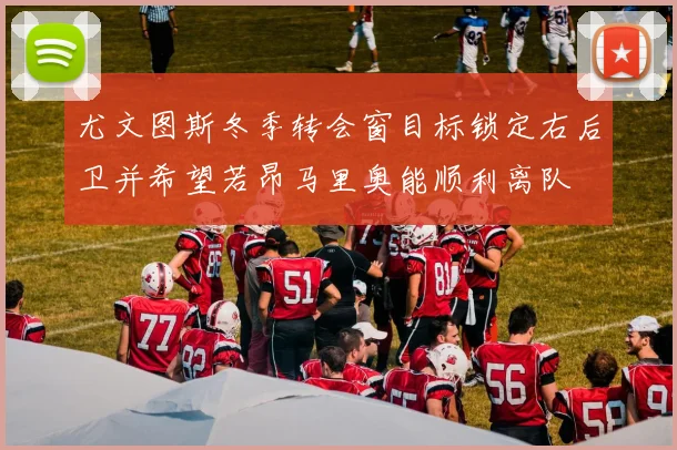 尤文图斯冬季转会窗目标锁定右后卫并希望若昂马里奥能顺利离队