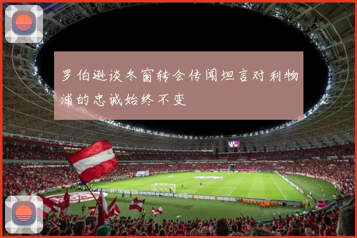 罗伯逊谈冬窗转会传闻坦言对利物浦的忠诚始终不变