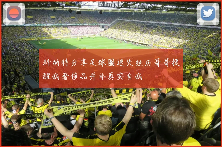 科纳特分享足球圈迷失经历哥哥提醒我奢侈品并非真实自我