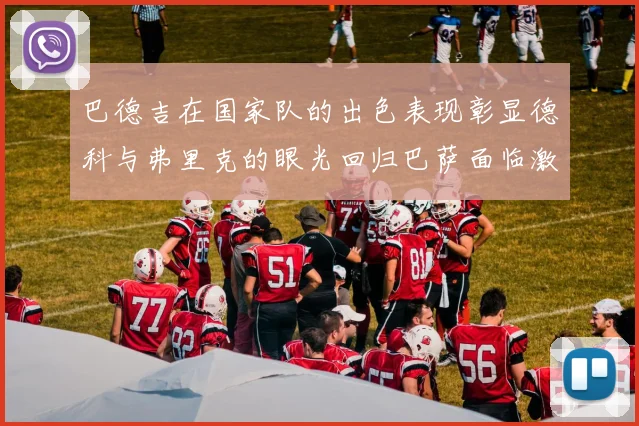 巴德吉在国家队的出色表现彰显德科与弗里克的眼光回归巴萨面临激烈竞争挑战