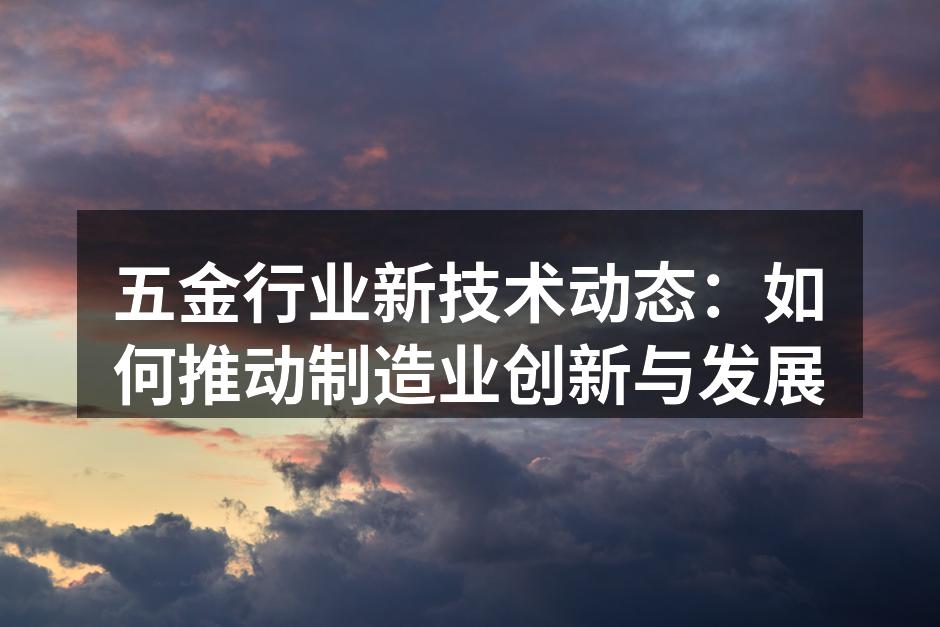 五金行业新技术动态:如何推动制造业创新与发展