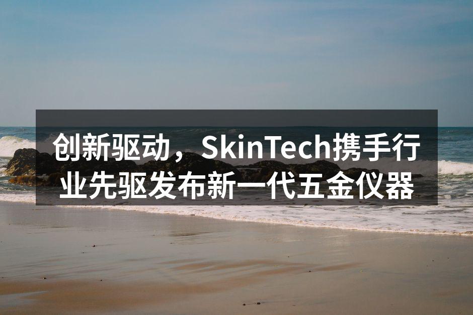 创新驱动,SkinTech携手行业先驱发布新一代五金仪器