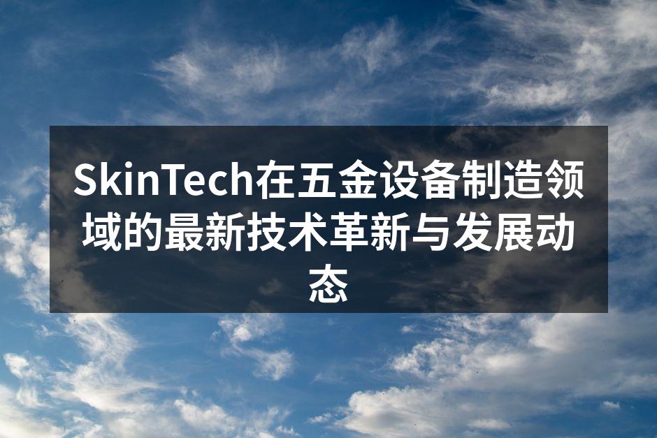 SkinTech在五金设备制造领域的最新技术革新与发展动态