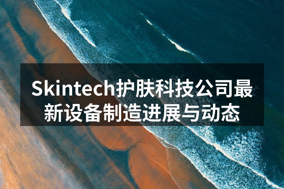 Skintech护肤科技公司最新设备制造进展与动态