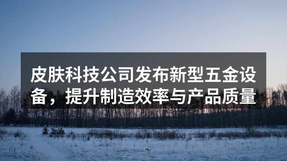 皮肤科技公司发布新型五金设备，提升制造效率与产品质量