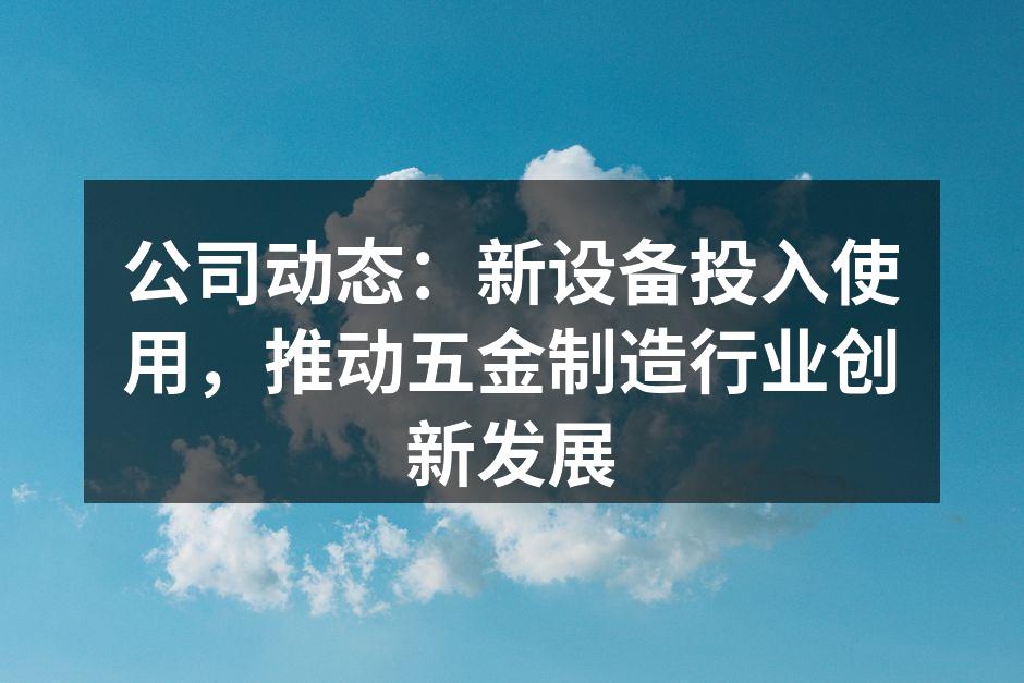 公司动态：新设备投入使用，推动五金制造行业创新发展